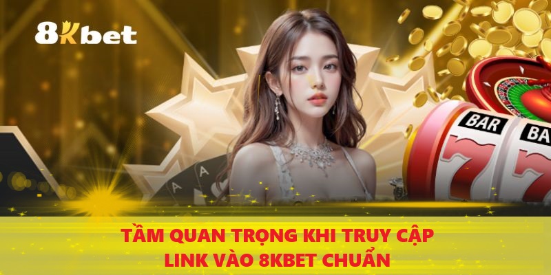 Tầm quan trọng khi truy cập link vào 8Kbet chuẩn